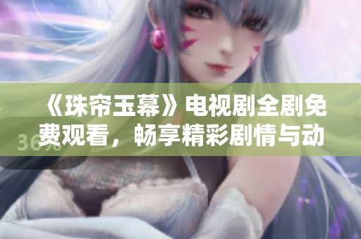 《珠帘玉幕》电视剧全剧免费观看，畅享精彩剧情与动人故事