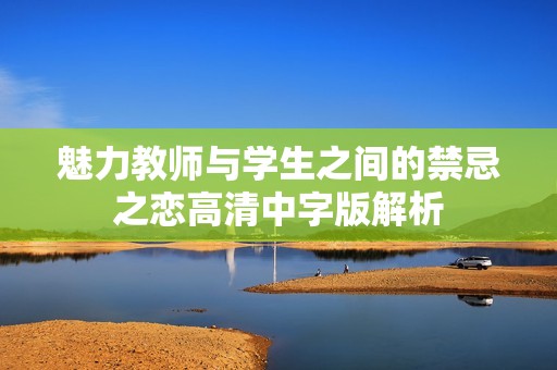 魅力教师与学生之间的禁忌之恋高清中字版解析