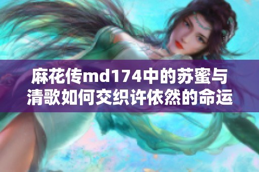 麻花传md174中的苏蜜与清歌如何交织许依然的命运故事