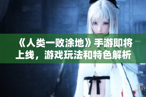 《人类一败涂地》手游即将上线，游戏玩法和特色解析