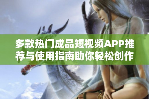 多款热门成品短视频APP推荐与使用指南助你轻松创作