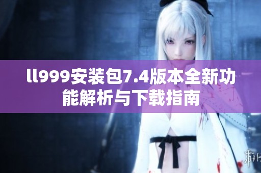 ll999安装包7.4版本全新功能解析与下载指南