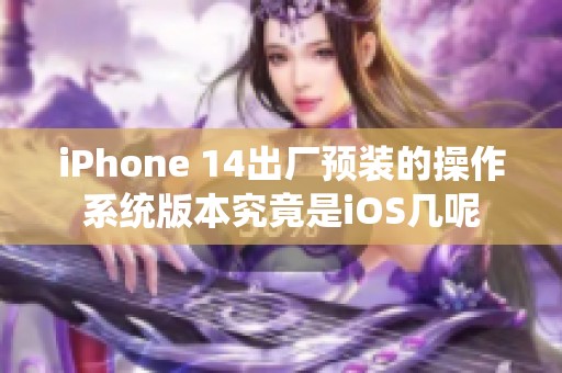 iPhone 14出厂预装的操作系统版本究竟是iOS几呢