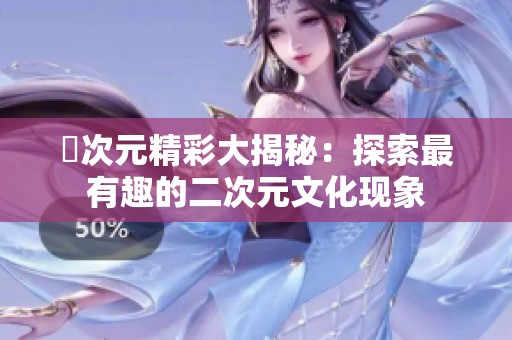 囧次元精彩大揭秘：探索最有趣的二次元文化现象