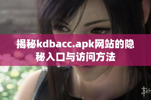 揭秘kdbacc.apk网站的隐秘入口与访问方法