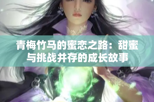 青梅竹马的蜜恋之路：甜蜜与挑战并存的成长故事