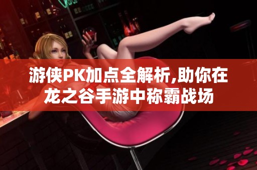 游侠PK加点全解析,助你在龙之谷手游中称霸战场