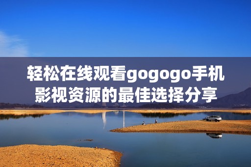 轻松在线观看gogogo手机影视资源的最佳选择分享