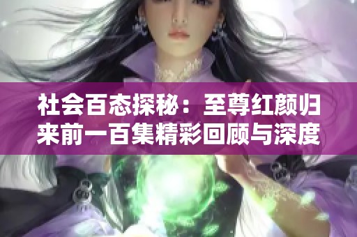 社会百态探秘：至尊红颜归来前一百集精彩回顾与深度解读