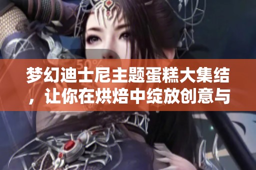 梦幻迪士尼主题蛋糕大集结，让你在烘焙中绽放创意与甜蜜