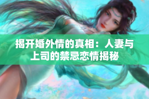 揭开婚外情的真相：人妻与上司的禁忌恋情揭秘