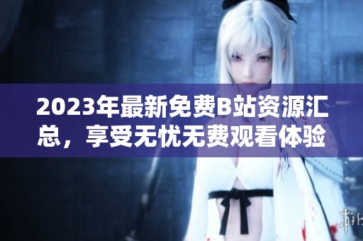 2023年最新免费B站资源汇总，享受无忧无费观看体验
