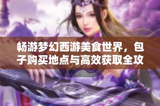 畅游梦幻西游美食世界，包子购买地点与高效获取全攻略揭秘