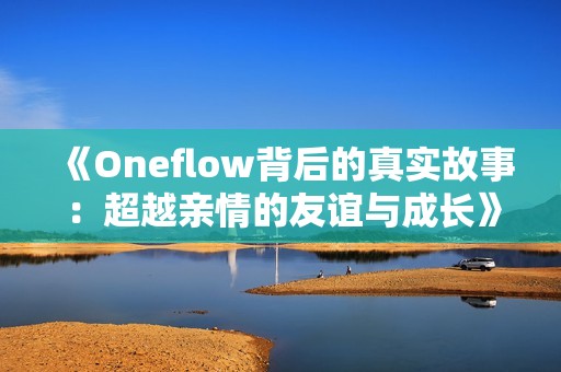 《Oneflow背后的真实故事：超越亲情的友谊与成长》