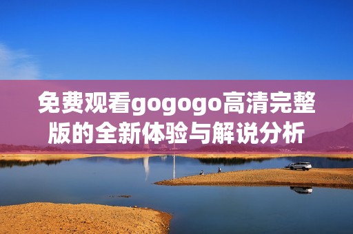 免费观看gogogo高清完整版的全新体验与解说分析