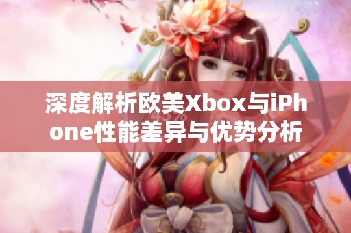 深度解析欧美Xbox与iPhone性能差异与优势分析