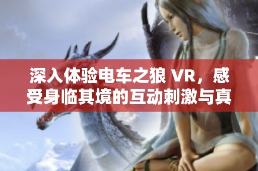 深入体验电车之狼 VR，感受身临其境的互动刺激与真实冒险