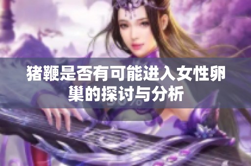 猪鞭是否有可能进入女性卵巢的探讨与分析