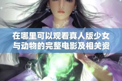 在哪里可以观看真人版少女与动物的完整电影及相关资讯