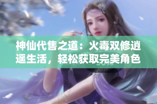 神仙代售之道：火毒双修逍遥生活，轻松获取完美角色不费力