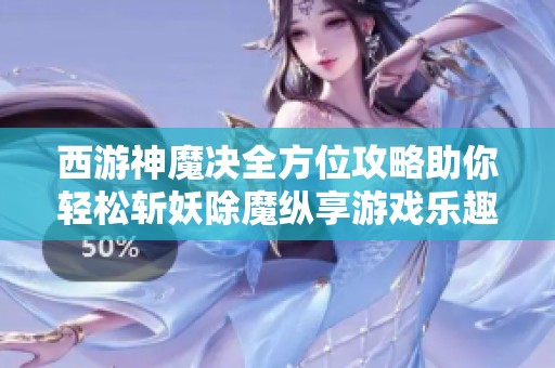 西游神魔决全方位攻略助你轻松斩妖除魔纵享游戏乐趣