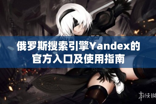 俄罗斯搜索引擎Yandex的官方入口及使用指南