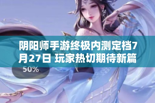 阴阳师手游终极内测定档7月27日 玩家热切期待新篇章开启