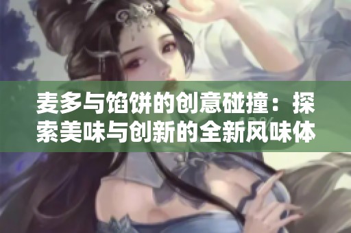 麦多与馅饼的创意碰撞：探索美味与创新的全新风味体验