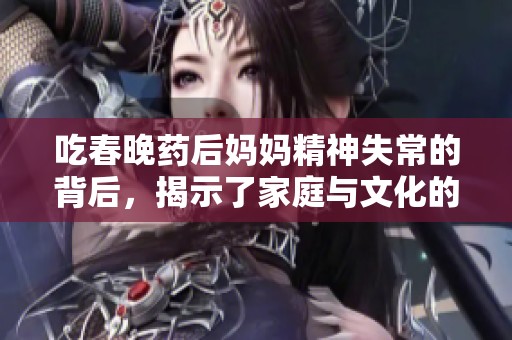 吃春晚药后妈妈精神失常的背后，揭示了家庭与文化的深层危机