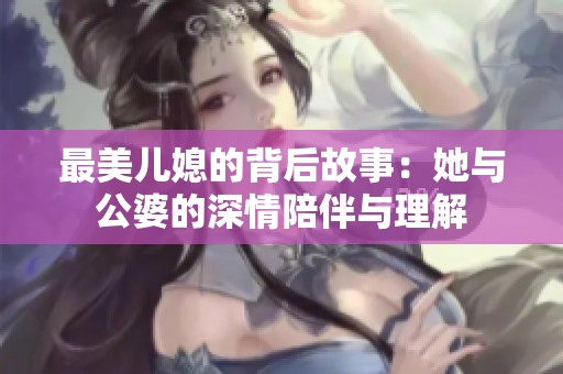 最美儿媳的背后故事：她与公婆的深情陪伴与理解