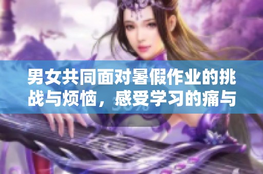 男女共同面对暑假作业的挑战与烦恼，感受学习的痛与乐