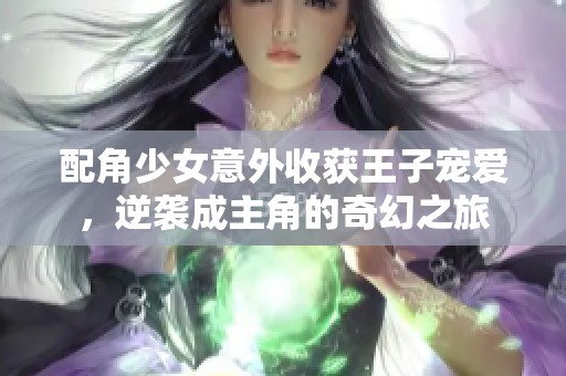 配角少女意外收获王子宠爱，逆袭成主角的奇幻之旅