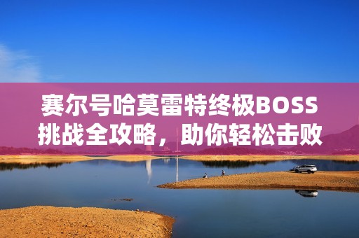 赛尔号哈莫雷特终极BOSS挑战全攻略，助你轻松击败敌人技巧解析