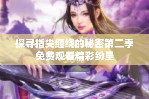 探寻指尖缠绕的秘密第二季免费观看精彩纷呈