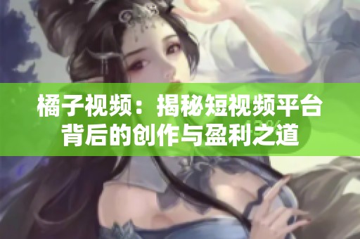 橘子视频：揭秘短视频平台背后的创作与盈利之道