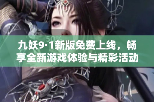 九妖9·1新版免费上线，畅享全新游戏体验与精彩活动