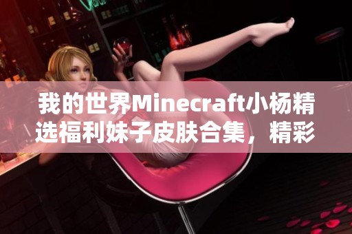 我的世界Minecraft小杨精选福利妹子皮肤合集，精彩小潮造型等你来体验