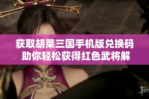 获取胡莱三国手机版兑换码 助你轻松获得红色武将解析