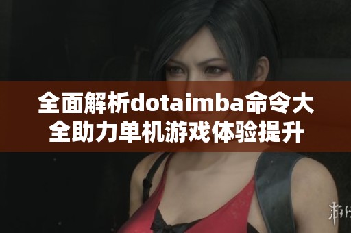 全面解析dotaimba命令大全助力单机游戏体验提升