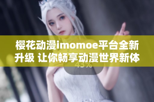 樱花动漫imomoe平台全新升级 让你畅享动漫世界新体验