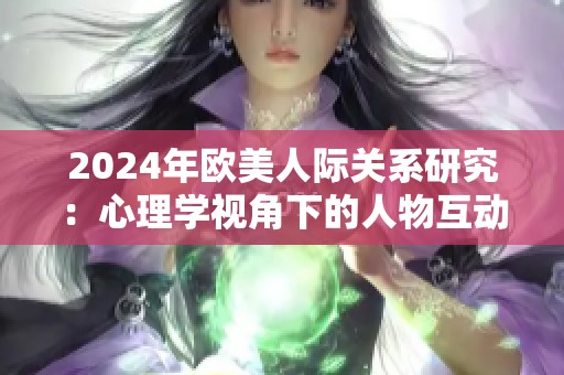 2024年欧美人际关系研究：心理学视角下的人物互动探讨