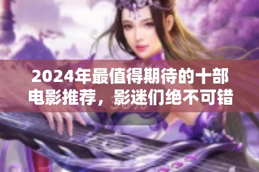 2024年最值得期待的十部电影推荐，影迷们绝不可错过！