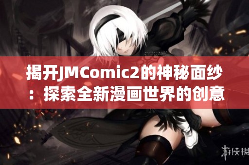 揭开JMComic2的神秘面纱：探索全新漫画世界的创意与魅力