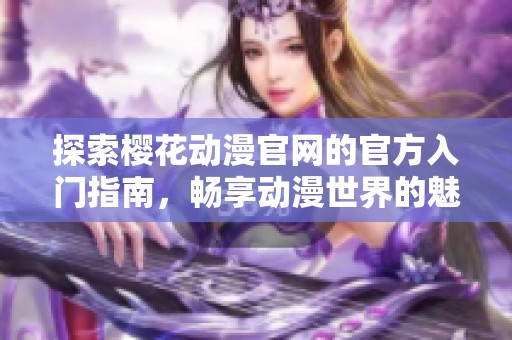 探索樱花动漫官网的官方入门指南，畅享动漫世界的魅力