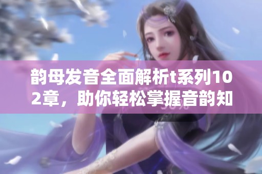 韵母发音全面解析t系列102章，助你轻松掌握音韵知识