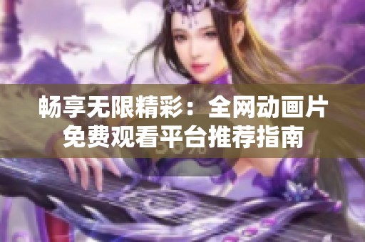 畅享无限精彩：全网动画片免费观看平台推荐指南