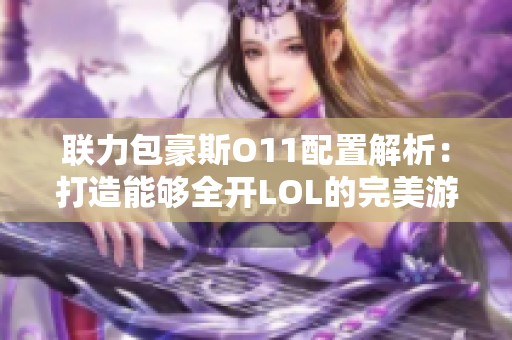 联力包豪斯O11配置解析：打造能够全开LOL的完美游戏电脑