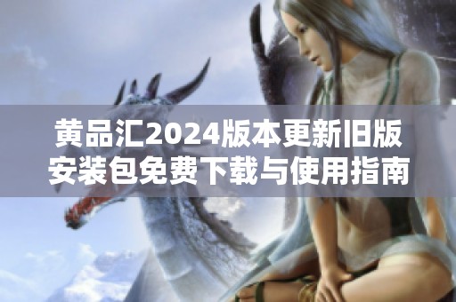 黄品汇2024版本更新旧版安装包免费下载与使用指南