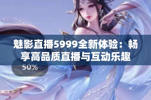 魅影直播5999全新体验：畅享高品质直播与互动乐趣