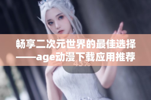 畅享二次元世界的最佳选择——age动漫下载应用推荐